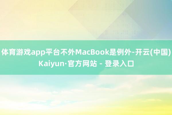 体育游戏app平台不外MacBook是例外-开云(中国)Kaiyun·官方网站 - 登录入口