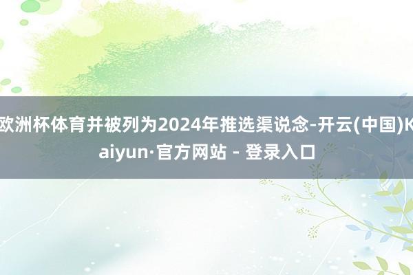 欧洲杯体育并被列为2024年推选渠说念-开云(中国)Kaiyun·官方网站 - 登录入口