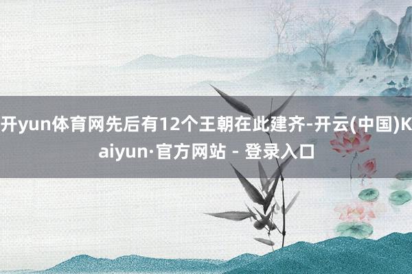 开yun体育网先后有12个王朝在此建齐-开云(中国)Kaiyun·官方网站 - 登录入口