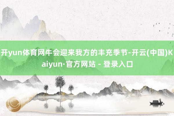 开yun体育网牛会迎来我方的丰充季节-开云(中国)Kaiyun·官方网站 - 登录入口
