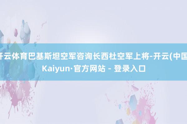 开云体育巴基斯坦空军咨询长西杜空军上将-开云(中国)Kaiyun·官方网站 - 登录入口