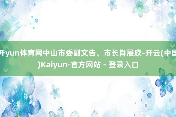 开yun体育网中山市委副文告、市长肖展欣-开云(中国)Kaiyun·官方网站 - 登录入口