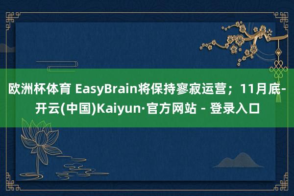 欧洲杯体育 EasyBrain将保持寥寂运营；11月底-开云(中国)Kaiyun·官方网站 - 登录入口