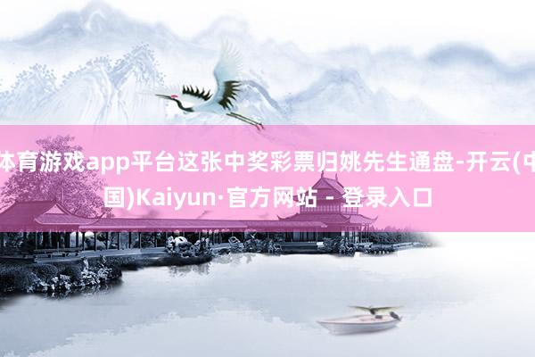 体育游戏app平台这张中奖彩票归姚先生通盘-开云(中国)Kaiyun·官方网站 - 登录入口