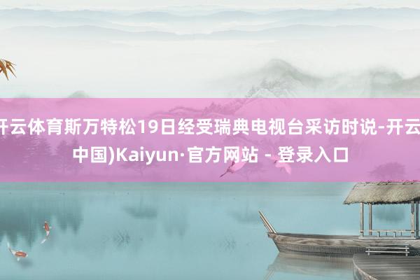 开云体育斯万特松19日经受瑞典电视台采访时说-开云(中国)Kaiyun·官方网站 - 登录入口