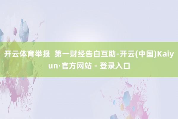 开云体育举报  第一财经告白互助-开云(中国)Kaiyun·官方网站 - 登录入口