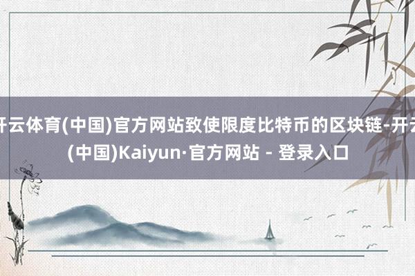 开云体育(中国)官方网站致使限度比特币的区块链-开云(中国)Kaiyun·官方网站 - 登录入口