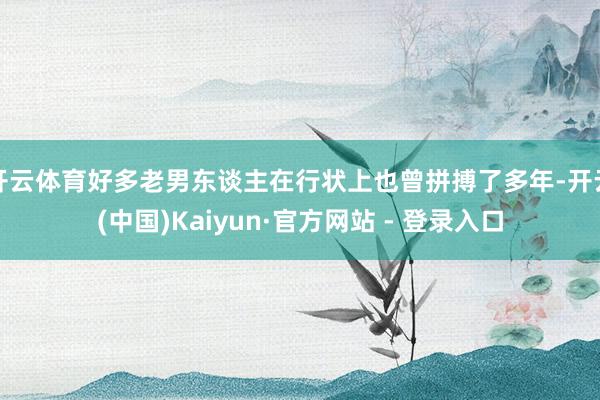 开云体育好多老男东谈主在行状上也曾拼搏了多年-开云(中国)Kaiyun·官方网站 - 登录入口