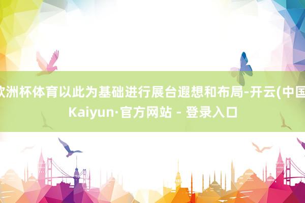 欧洲杯体育以此为基础进行展台遐想和布局-开云(中国)Kaiyun·官方网站 - 登录入口