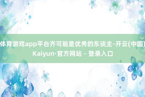 体育游戏app平台齐可能是优秀的东谈主-开云(中国)Kaiyun·官方网站 - 登录入口