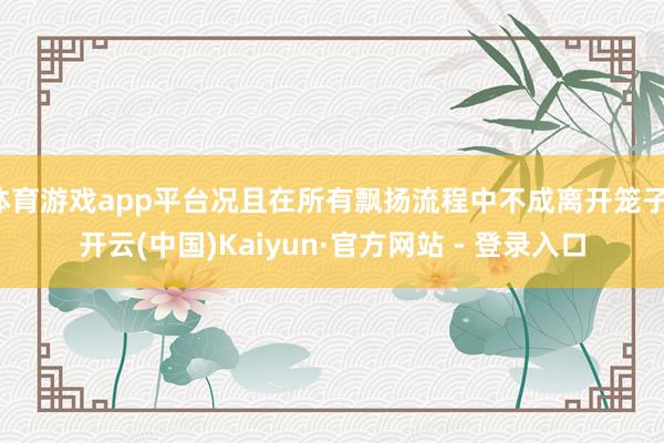 体育游戏app平台况且在所有飘扬流程中不成离开笼子-开云(中国)Kaiyun·官方网站 - 登录入口