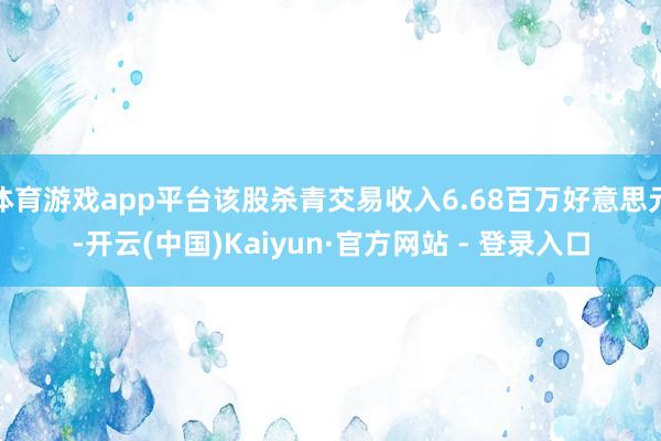 体育游戏app平台该股杀青交易收入6.68百万好意思元-开云(中国)Kaiyun·官方网站 - 登录入口