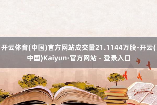 开云体育(中国)官方网站成交量21.1144万股-开云(中国)Kaiyun·官方网站 - 登录入口