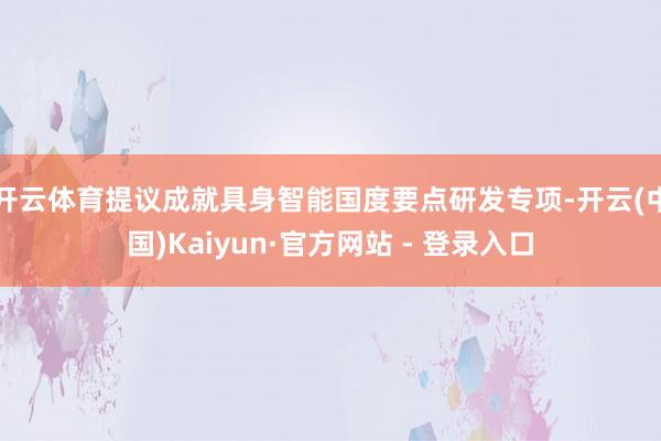 开云体育提议成就具身智能国度要点研发专项-开云(中国)Kaiyun·官方网站 - 登录入口