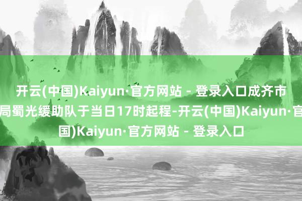 开云(中国)Kaiyun·官方网站 - 登录入口成齐市龙泉驿区救急惩办局蜀光缓助队于当日17时起程-开云(中国)Kaiyun·官方网站 - 登录入口