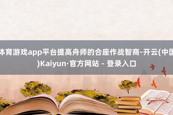 体育游戏app平台提高舟师的合座作战智商-开云(中国)Kaiyun·官方网站 - 登录入口