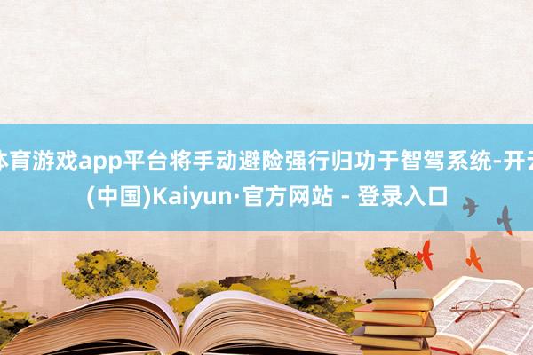 体育游戏app平台将手动避险强行归功于智驾系统-开云(中国)Kaiyun·官方网站 - 登录入口