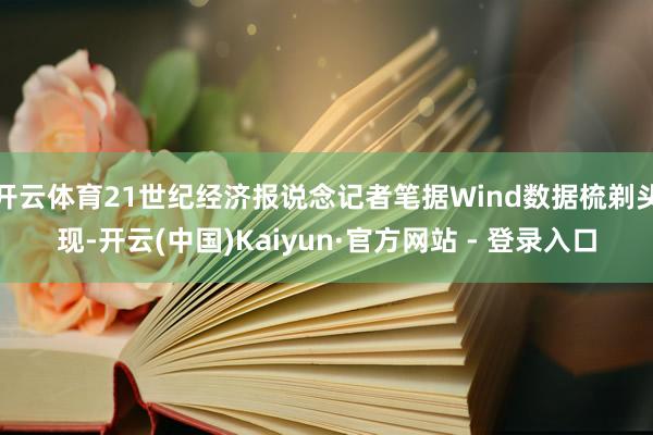 开云体育21世纪经济报说念记者笔据Wind数据梳剃头现-开云(中国)Kaiyun·官方网站 - 登录入口