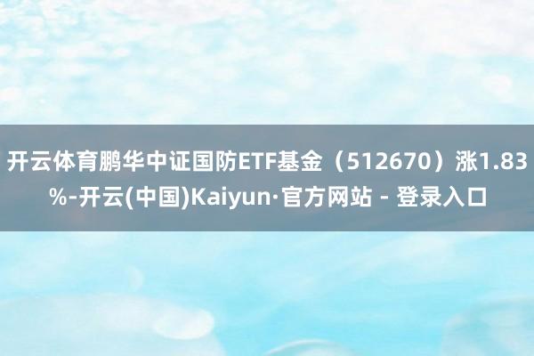 开云体育鹏华中证国防ETF基金(512670)涨1.83%-开云(中国)Kaiyun·官方网站 - 登录入口