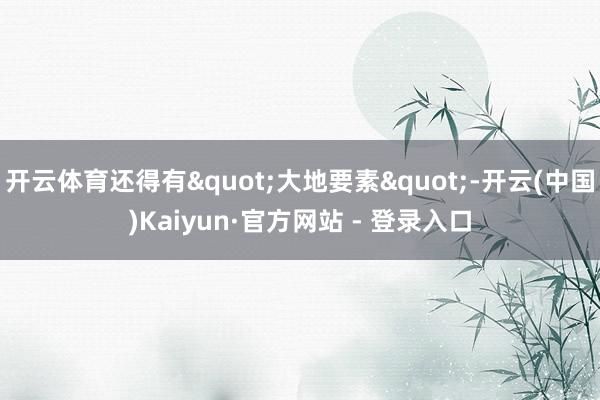 开云体育还得有"大地要素"-开云(中国)Kaiyun·官方网站 - 登录入口