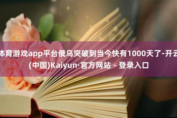 体育游戏app平台俄乌突破到当今快有1000天了-开云(中国)Kaiyun·官方网站 - 登录入口