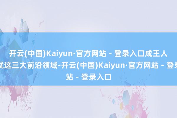 开云(中国)Kaiyun·官方网站 - 登录入口成王人但愿就这三大前沿领域-开云(中国)Kaiyun·官方网站 - 登录入口