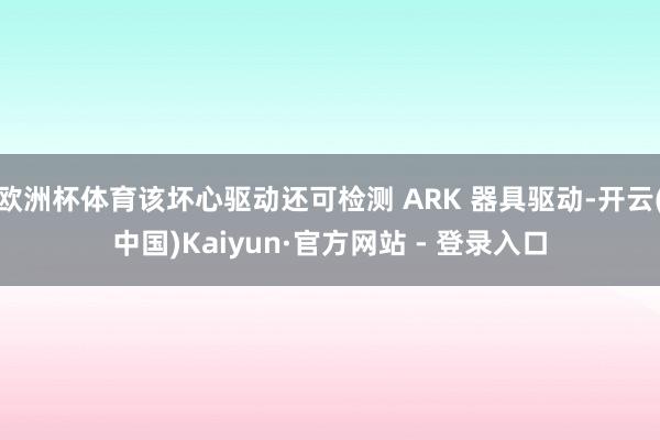 欧洲杯体育该坏心驱动还可检测 ARK 器具驱动-开云(中国)Kaiyun·官方网站 - 登录入口