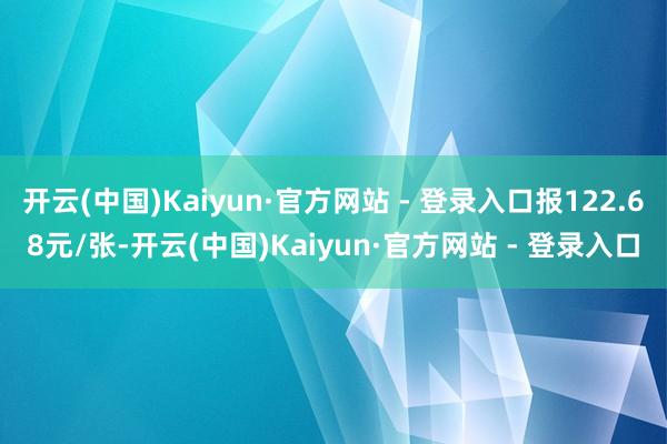 开云(中国)Kaiyun·官方网站 - 登录入口报122.68元/张-开云(中国)Kaiyun·官方网站 - 登录入口
