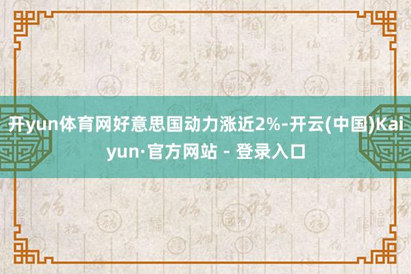 开yun体育网好意思国动力涨近2%-开云(中国)Kaiyun·官方网站 - 登录入口