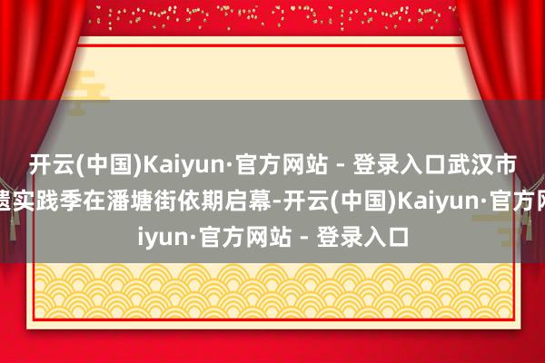 开云(中国)Kaiyun·官方网站 - 登录入口武汉市新洲区花朝非遗实践季在潘塘街依期启幕-开云(中国)Kaiyun·官方网站 - 登录入口