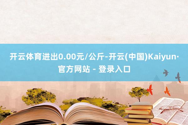 开云体育进出0.00元/公斤-开云(中国)Kaiyun·官方网站 - 登录入口