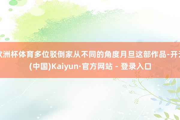 欧洲杯体育多位驳倒家从不同的角度月旦这部作品-开云(中国)Kaiyun·官方网站 - 登录入口