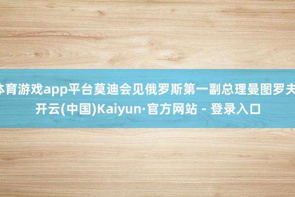 体育游戏app平台莫迪会见俄罗斯第一副总理曼图罗夫-开云(中国)Kaiyun·官方网站 - 登录入口