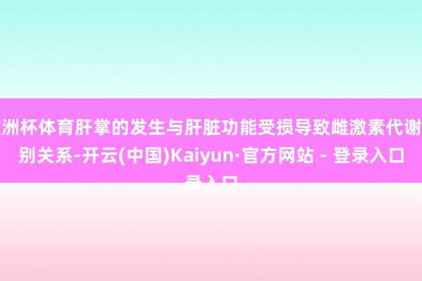欧洲杯体育肝掌的发生与肝脏功能受损导致雌激素代谢特别关系-开云(中国)Kaiyun·官方网站 - 登录入口