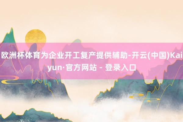 欧洲杯体育为企业开工复产提供辅助-开云(中国)Kaiyun·官方网站 - 登录入口