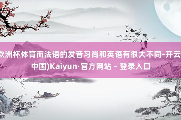 欧洲杯体育而法语的发音习尚和英语有很大不同-开云(中国)Kaiyun·官方网站 - 登录入口
