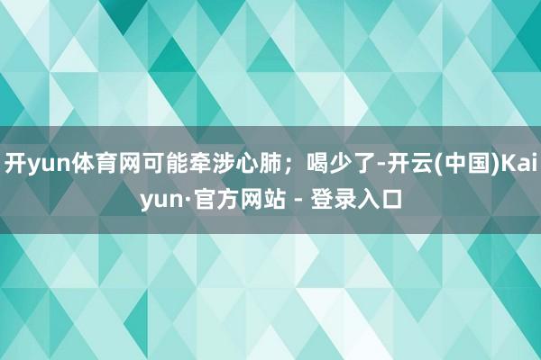 开yun体育网可能牵涉心肺；喝少了-开云(中国)Kaiyun·官方网站 - 登录入口
