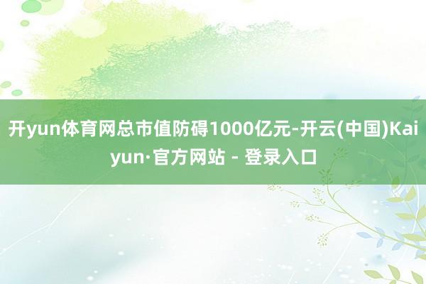 开yun体育网总市值防碍1000亿元-开云(中国)Kaiyun·官方网站 - 登录入口