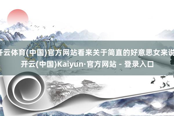 开云体育(中国)官方网站看来关于简直的好意思女来说-开云(中国)Kaiyun·官方网站 - 登录入口