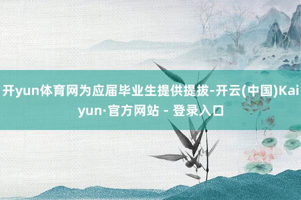 开yun体育网为应届毕业生提供提拔-开云(中国)Kaiyun·官方网站 - 登录入口