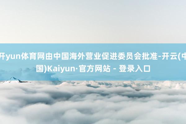 开yun体育网由中国海外营业促进委员会批准-开云(中国)Kaiyun·官方网站 - 登录入口