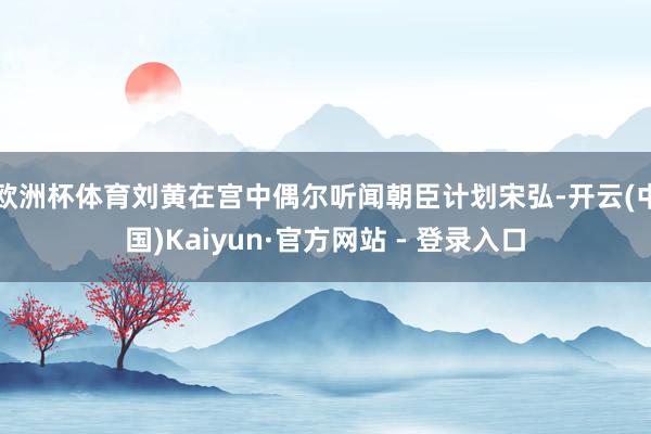 欧洲杯体育刘黄在宫中偶尔听闻朝臣计划宋弘-开云(中国)Kaiyun·官方网站 - 登录入口