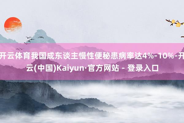 开云体育我国成东谈主慢性便秘患病率达4%-10%-开云(中国)Kaiyun·官方网站 - 登录入口