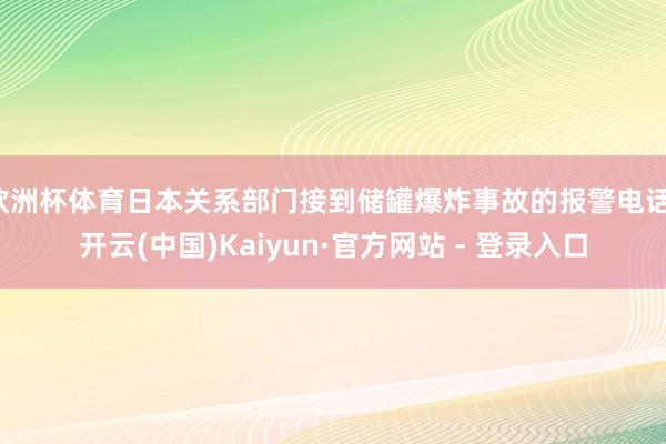 欧洲杯体育日本关系部门接到储罐爆炸事故的报警电话-开云(中国)Kaiyun·官方网站 - 登录入口