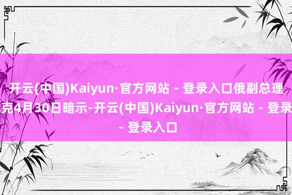 开云(中国)Kaiyun·官方网站 - 登录入口俄副总理诺瓦克4月30日暗示-开云(中国)Kaiyun·官方网站 - 登录入口