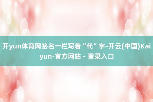 开yun体育网签名一栏写着“代”字-开云(中国)Kaiyun·官方网站 - 登录入口