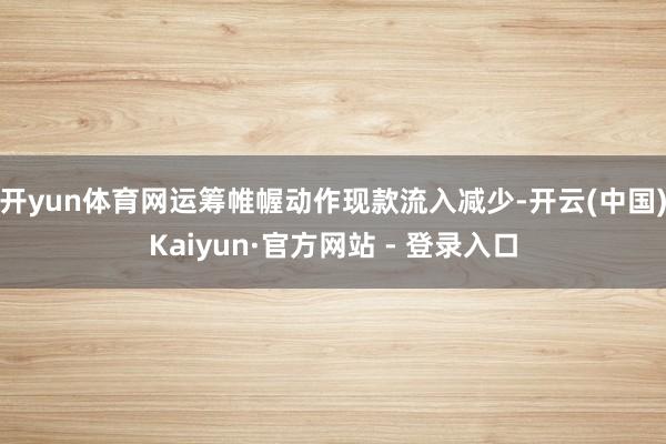 开yun体育网运筹帷幄动作现款流入减少-开云(中国)Kaiyun·官方网站 - 登录入口