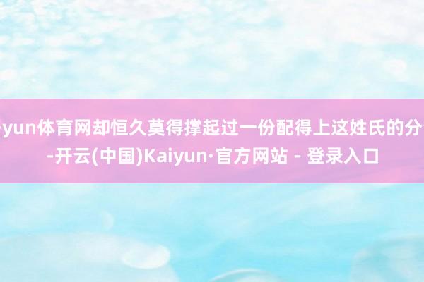 开yun体育网却恒久莫得撑起过一份配得上这姓氏的分量-开云(中国)Kaiyun·官方网站 - 登录入口