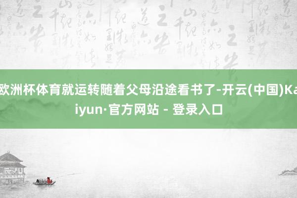 欧洲杯体育就运转随着父母沿途看书了-开云(中国)Kaiyun·官方网站 - 登录入口