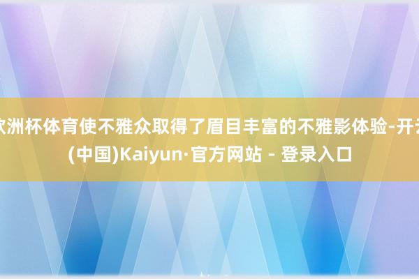 欧洲杯体育使不雅众取得了眉目丰富的不雅影体验-开云(中国)Kaiyun·官方网站 - 登录入口